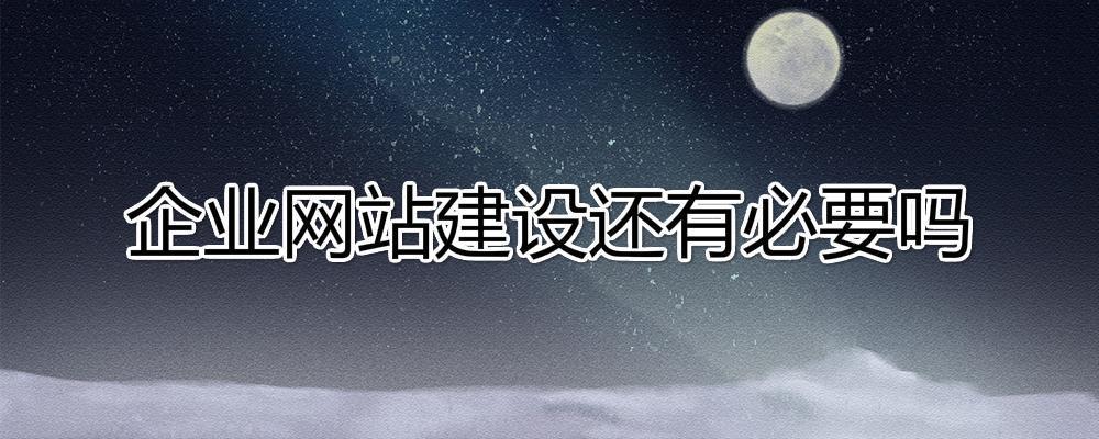 移動互聯(lián)網(wǎng)時代了，企業(yè)網(wǎng)站建設(shè)還有必要嗎?