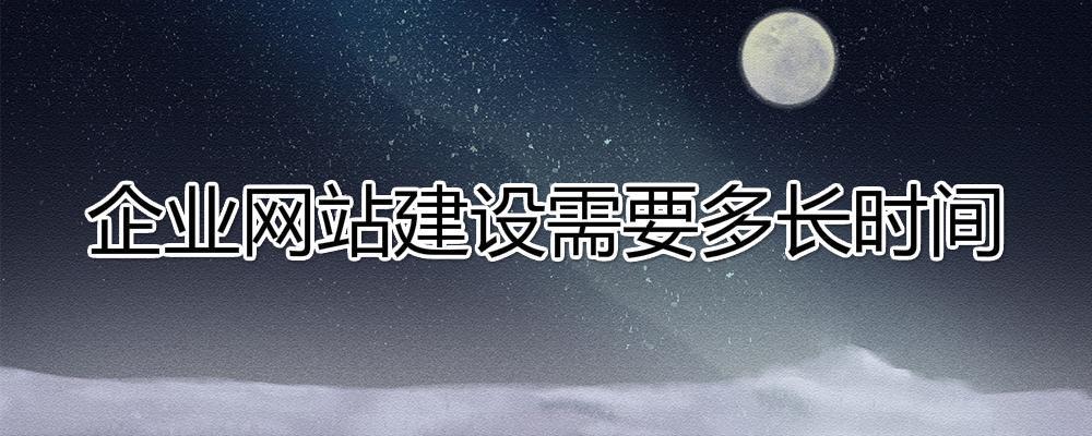 建設(shè)一個企業(yè)網(wǎng)站大約需要多長時間？