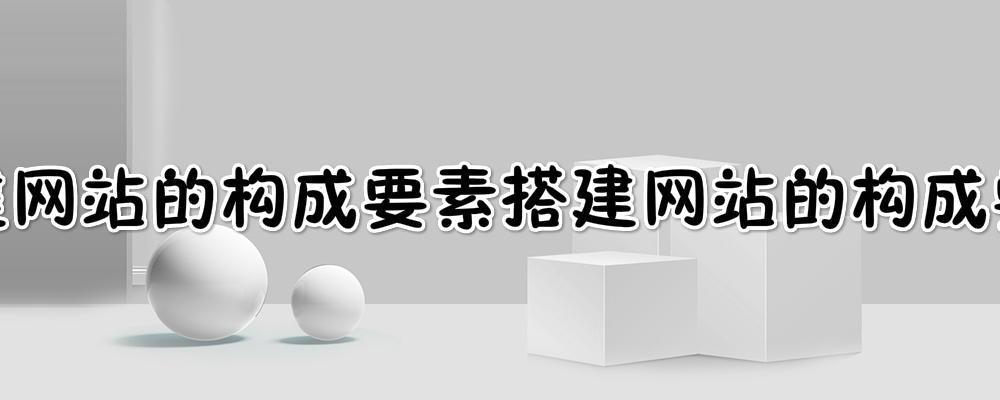 搭建網(wǎng)站的構(gòu)成要素?搭建一個網(wǎng)站一般需要經(jīng)過哪幾個步驟