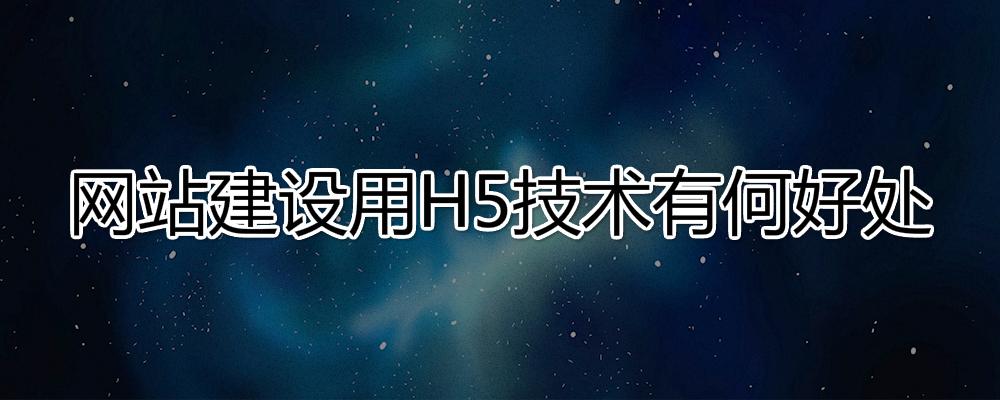 網(wǎng)站建設(shè)用H5技術(shù)有哪些好處？